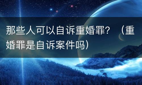 那些人可以自诉重婚罪？（重婚罪是自诉案件吗）