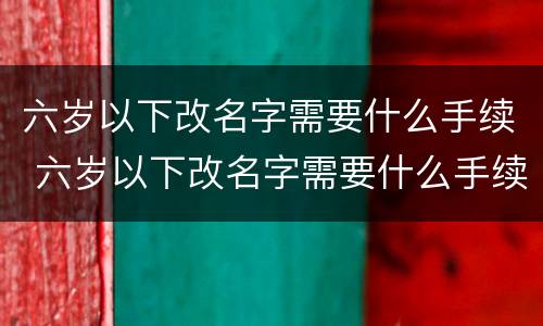 六岁以下改名字需要什么手续 六岁以下改名字需要什么手续呢