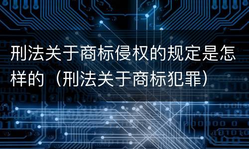 刑法关于商标侵权的规定是怎样的（刑法关于商标犯罪）