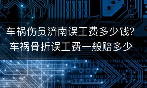 车祸伤员济南误工费多少钱？ 车祸骨折误工费一般赔多少