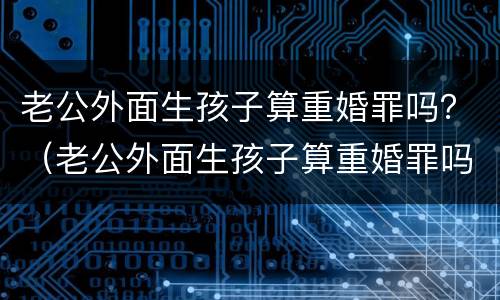 老公外面生孩子算重婚罪吗？（老公外面生孩子算重婚罪吗知乎）