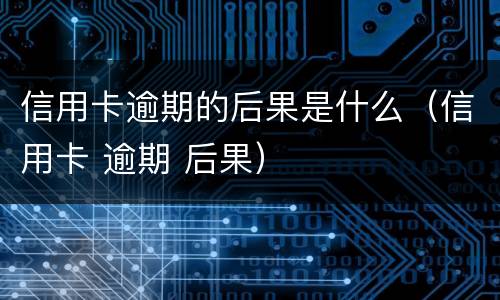 信用卡逾期的后果是什么（信用卡 逾期 后果）