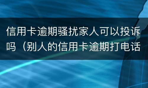 信用卡逾期骚扰家人可以投诉吗（别人的信用卡逾期打电话给我）