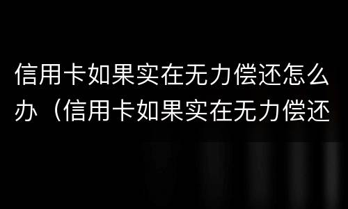 信用卡如果实在无力偿还怎么办（信用卡如果实在无力偿还怎么办会找父母）
