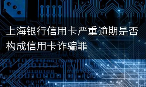 上海银行信用卡严重逾期是否构成信用卡诈骗罪