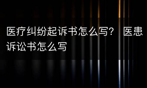 医疗纠纷起诉书怎么写？ 医患诉讼书怎么写