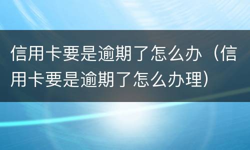 信用卡要是逾期了怎么办（信用卡要是逾期了怎么办理）