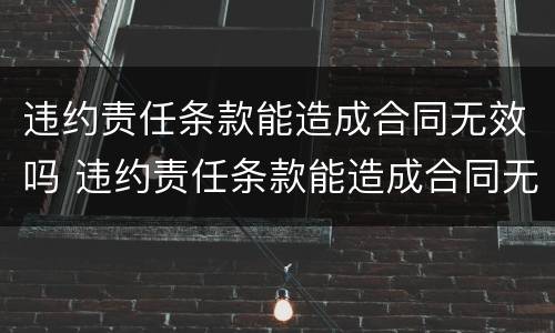 违约责任条款能造成合同无效吗 违约责任条款能造成合同无效吗怎么处理