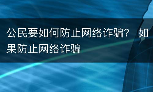 公民要如何防止网络诈骗？ 如果防止网络诈骗