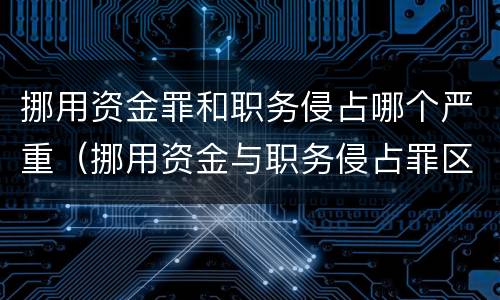 挪用资金罪和职务侵占哪个严重（挪用资金与职务侵占罪区别）