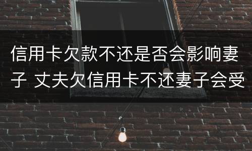 信用卡欠款不还是否会影响妻子 丈夫欠信用卡不还妻子会受牵连吗