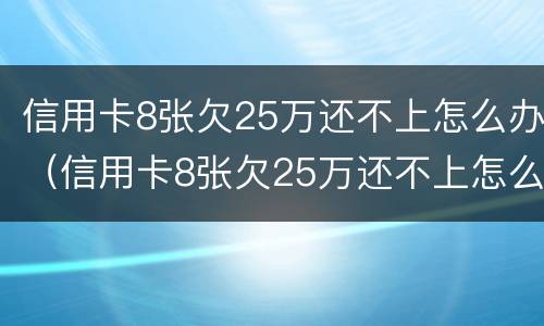 信用卡8张欠25万还不上怎么办（信用卡8张欠25万还不上怎么办呀）