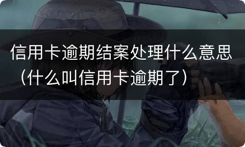 信用卡逾期结案处理什么意思（什么叫信用卡逾期了）