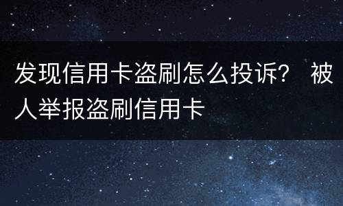 发现信用卡盗刷怎么投诉？ 被人举报盗刷信用卡