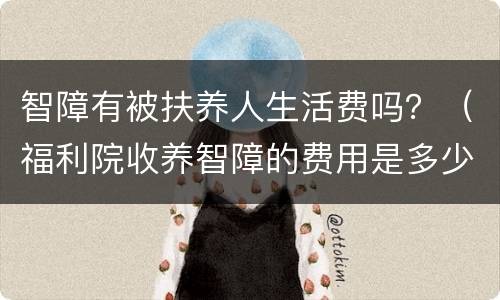 智障有被扶养人生活费吗？（福利院收养智障的费用是多少）