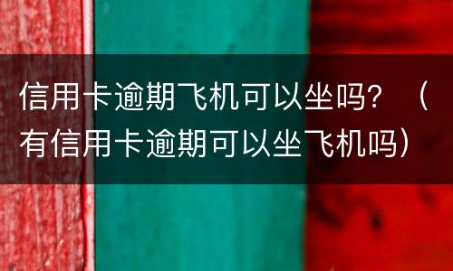 信用卡逾期飞机可以坐吗？（有信用卡逾期可以坐飞机吗）