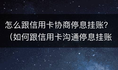 怎么跟信用卡协商停息挂账？（如何跟信用卡沟通停息挂账）