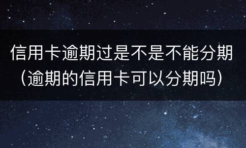 信用卡逾期过是不是不能分期（逾期的信用卡可以分期吗）