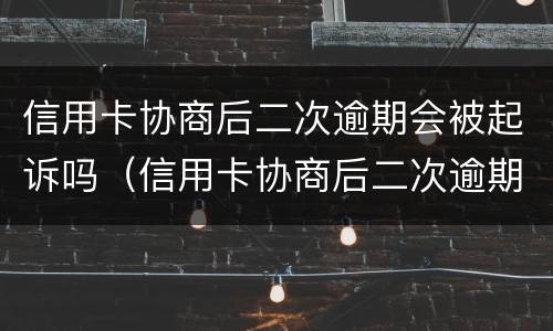 信用卡协商后二次逾期会被起诉吗（信用卡协商后二次逾期会被起诉吗怎么办）