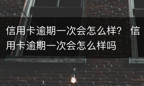 信用卡逾期一次会怎么样？ 信用卡逾期一次会怎么样吗