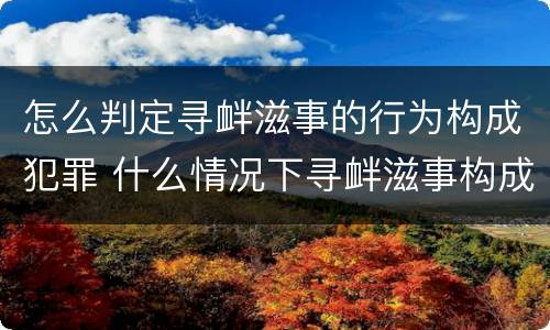 怎么判定寻衅滋事的行为构成犯罪 什么情况下寻衅滋事构成犯罪