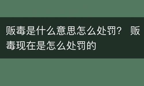 贩毒是什么意思怎么处罚？ 贩毒现在是怎么处罚的