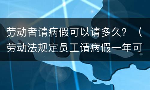 劳动者请病假可以请多久？（劳动法规定员工请病假一年可以最长请多久）