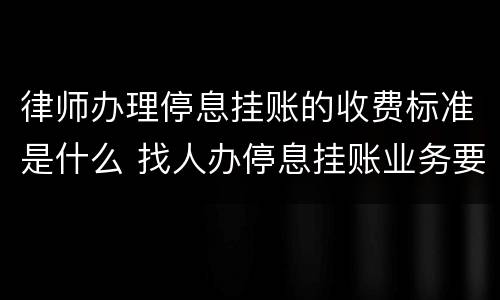 律师办理停息挂账的收费标准是什么 找人办停息挂账业务要花多少钱