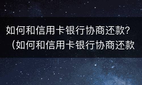如何和信用卡银行协商还款？（如何和信用卡银行协商还款方式）