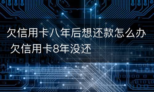 欠信用卡八年后想还款怎么办 欠信用卡8年没还