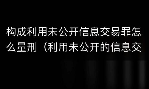 构成利用未公开信息交易罪怎么量刑（利用未公开的信息交易罪标准）