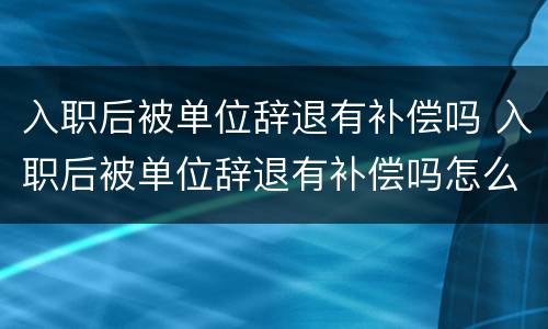 入职后被单位辞退有补偿吗 入职后被单位辞退有补偿吗怎么办