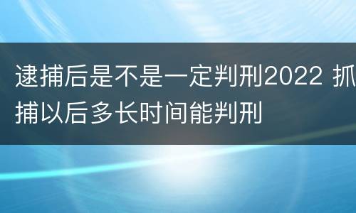 逮捕后是不是一定判刑2022 抓捕以后多长时间能判刑