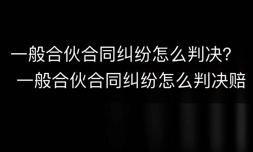 一般合伙合同纠纷怎么判决？ 一般合伙合同纠纷怎么判决赔偿