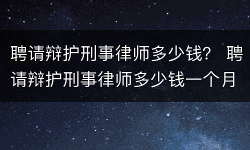 聘请辩护刑事律师多少钱？ 聘请辩护刑事律师多少钱一个月