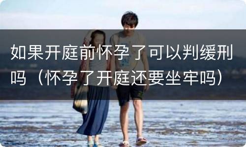 如果开庭前怀孕了可以判缓刑吗（怀孕了开庭还要坐牢吗）