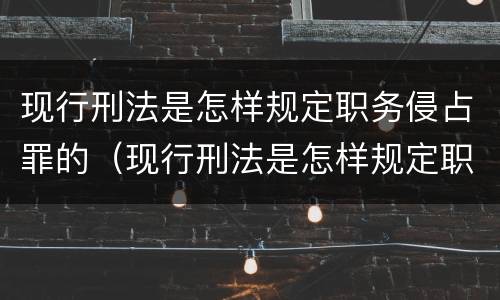 现行刑法是怎样规定职务侵占罪的（现行刑法是怎样规定职务侵占罪的呢）