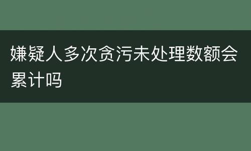 嫌疑人多次贪污未处理数额会累计吗