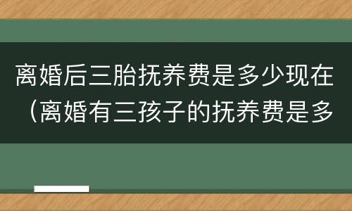 离婚后三胎抚养费是多少现在（离婚有三孩子的抚养费是多少）