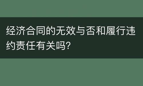 经济合同的无效与否和履行违约责任有关吗？