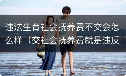 违法生育社会抚养费不交会怎么样（交社会抚养费就是违反了计划生育吗?）