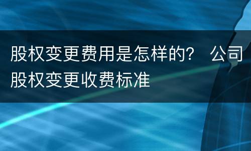 股权变更费用是怎样的？ 公司股权变更收费标准