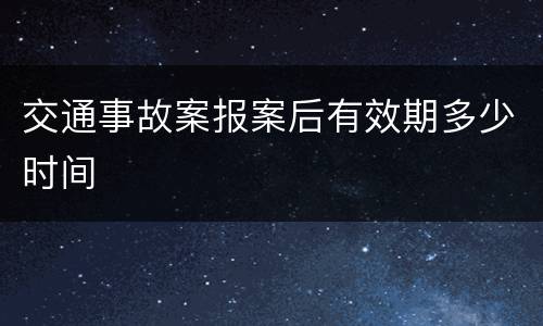 交通事故案报案后有效期多少时间