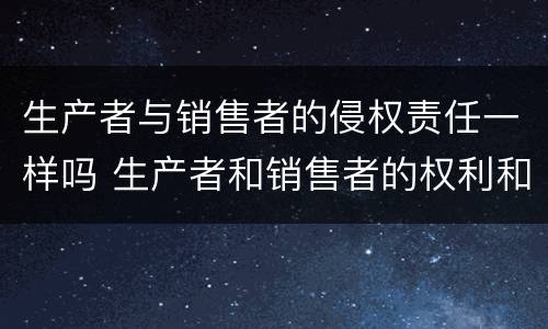 生产者与销售者的侵权责任一样吗 生产者和销售者的权利和义务