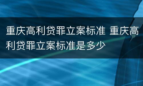 重庆高利贷罪立案标准 重庆高利贷罪立案标准是多少