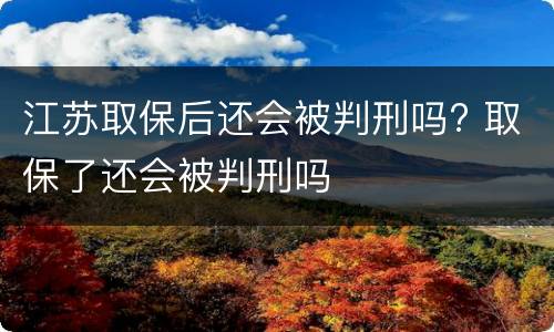 江苏取保后还会被判刑吗? 取保了还会被判刑吗