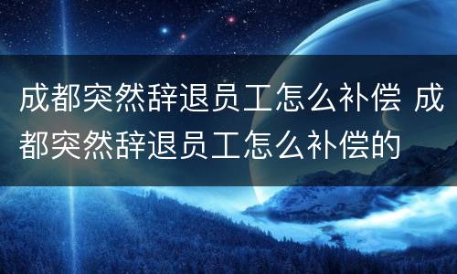 成都突然辞退员工怎么补偿 成都突然辞退员工怎么补偿的