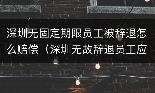 深圳无固定期限员工被辞退怎么赔偿（深圳无故辞退员工应该怎么赔偿）