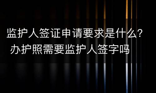监护人签证申请要求是什么？ 办护照需要监护人签字吗