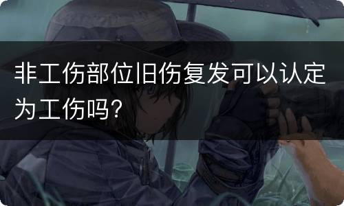 非工伤部位旧伤复发可以认定为工伤吗?